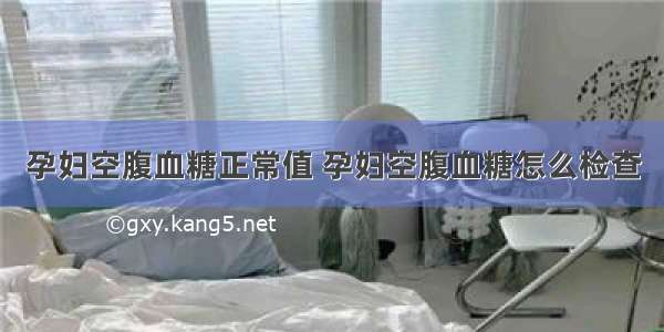 孕妇空腹血糖正常值 孕妇空腹血糖怎么检查