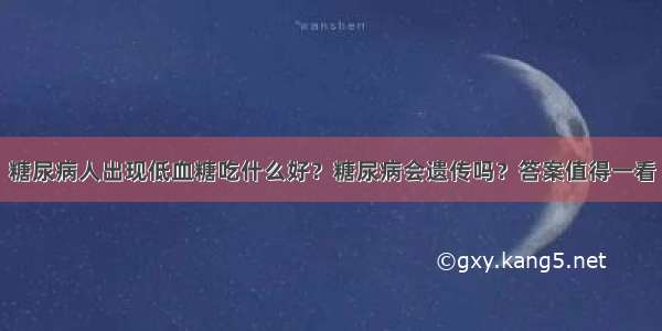 糖尿病人出现低血糖吃什么好？糖尿病会遗传吗？答案值得一看