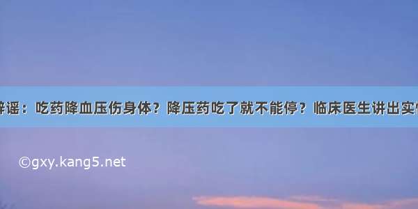 辟谣：吃药降血压伤身体？降压药吃了就不能停？临床医生讲出实情