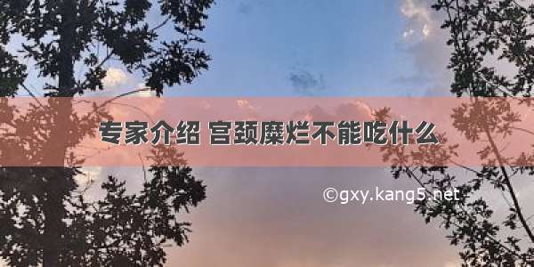 专家介绍 宫颈糜烂不能吃什么