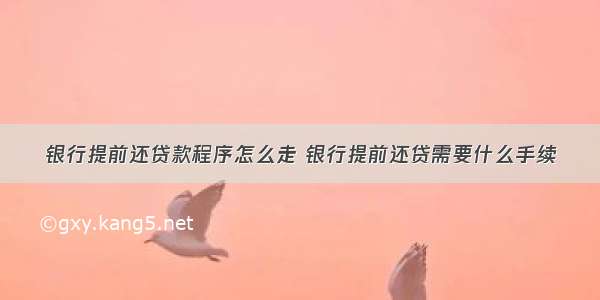 银行提前还贷款程序怎么走 银行提前还贷需要什么手续