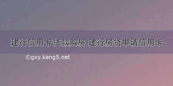 建行信用卡贷款购房 建行房贷申请信用卡