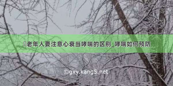 ​老年人要注意心衰当哮喘的区别_哮喘如何预防