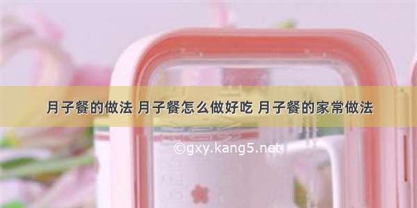 月子餐的做法 月子餐怎么做好吃 月子餐的家常做法