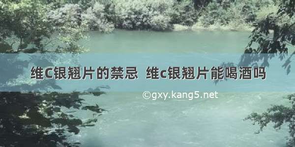 维C银翘片的禁忌  维c银翘片能喝酒吗