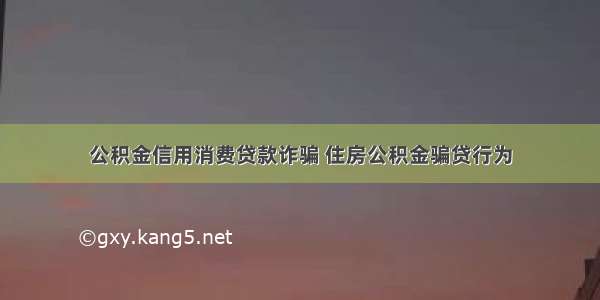 公积金信用消费贷款诈骗 住房公积金骗贷行为