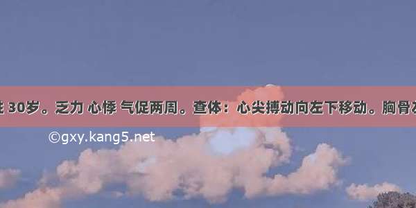 患者 女性 30岁。乏力 心悸 气促两周。查体：心尖搏动向左下移动。胸骨左缘第3 4