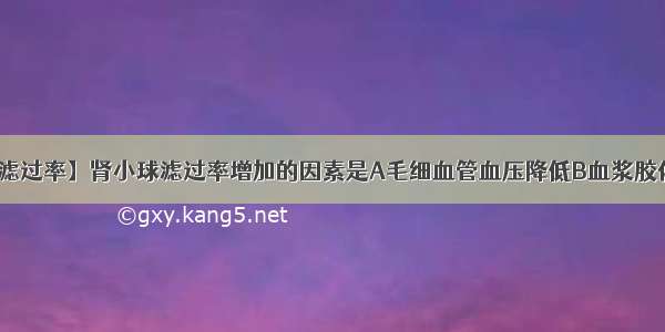 【肾小球滤过率】肾小球滤过率增加的因素是A毛细血管血压降低B血浆胶体渗透压...