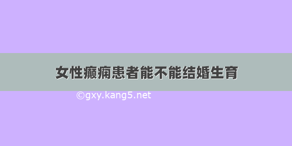 女性癫痫患者能不能结婚生育