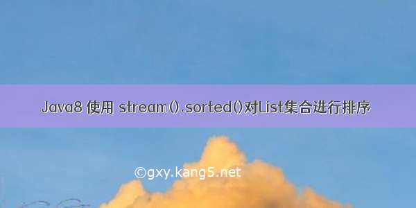 Java8 使用 stream().sorted()对List集合进行排序