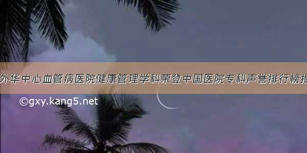 阜外华中心血管病医院健康管理学科荣登中国医院专科声誉排行榜提名