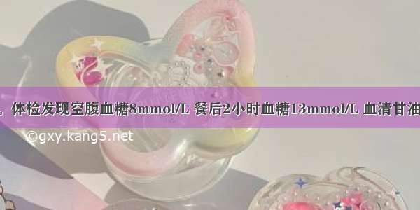 患者男 45岁。体检发现空腹血糖8mmol/L 餐后2小时血糖13mmol/L 血清甘油三酯3.5mmo