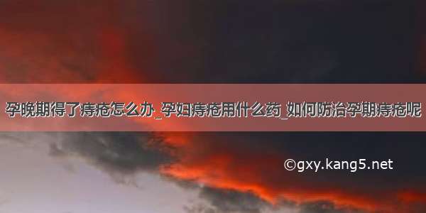 孕晚期得了痔疮怎么办_孕妇痔疮用什么药_如何防治孕期痔疮呢