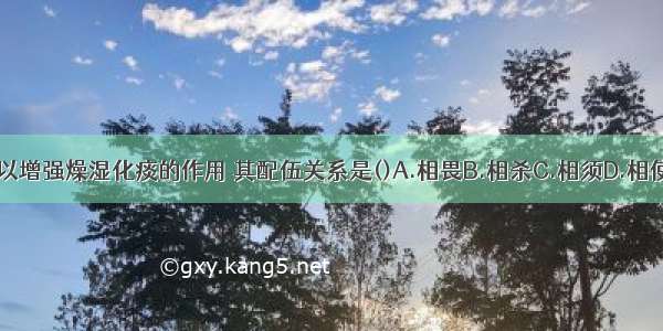 半夏与陈皮合用以增强燥湿化痰的作用 其配伍关系是()A.相畏B.相杀C.相须D.相使E.相恶ABCDE