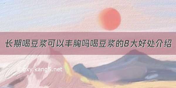 长期喝豆浆可以丰胸吗喝豆浆的8大好处介绍