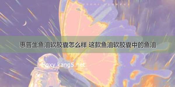 惠普生鱼油软胶囊怎么样 这款鱼油软胶囊中的鱼油