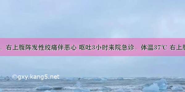 女性 40岁。右上腹阵发性绞痛伴恶心 呕吐3小时来院急诊。体温37℃ 右上腹轻压痛 M