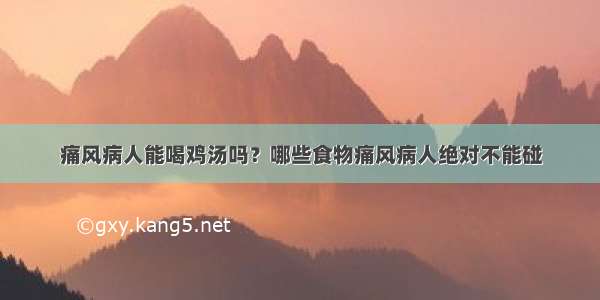 痛风病人能喝鸡汤吗？哪些食物痛风病人绝对不能碰