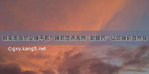 翻来覆去总是睡不着？睡前吃点天然“助眠药” 让你睡到自然醒