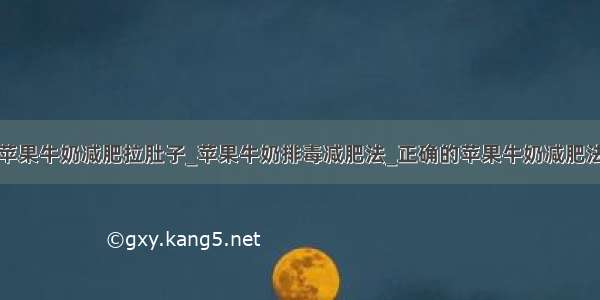 苹果牛奶减肥拉肚子_苹果牛奶排毒减肥法_正确的苹果牛奶减肥法