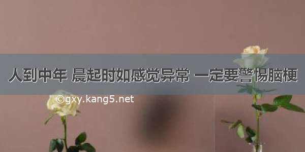 人到中年 晨起时如感觉异常 一定要警惕脑梗