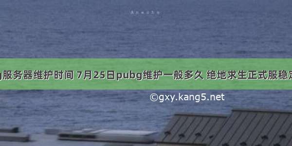 pubg服务器维护时间 7月25日pubg维护一般多久 绝地求生正式服稳定更新