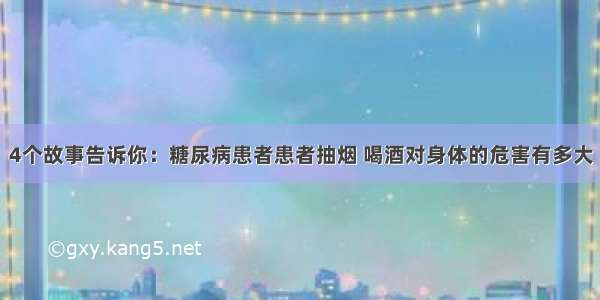 4个故事告诉你：糖尿病患者患者抽烟 喝酒对身体的危害有多大