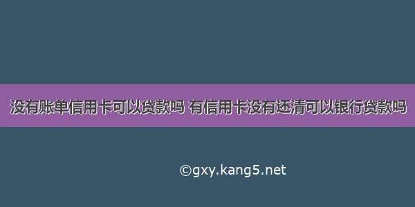 没有账单信用卡可以贷款吗 有信用卡没有还清可以银行贷款吗