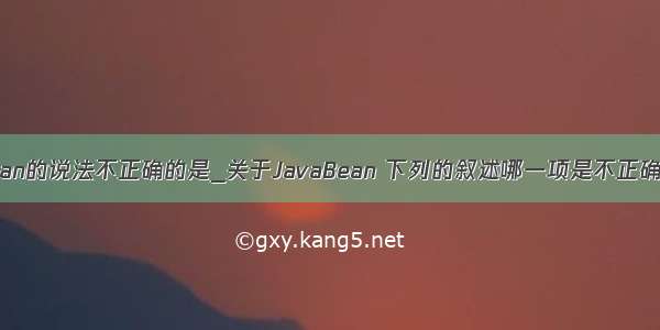 有关javabean的说法不正确的是_关于JavaBean 下列的叙述哪一项是不正确的?(     )...