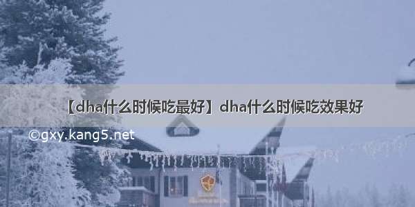 【dha什么时候吃最好】dha什么时候吃效果好