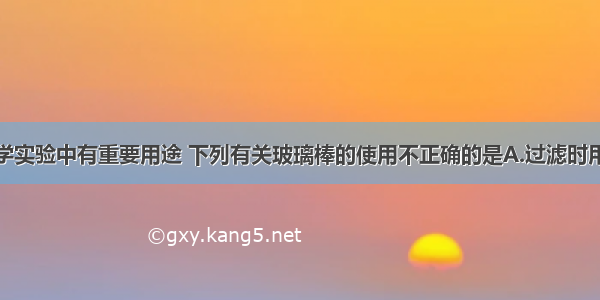 玻璃棒在化学实验中有重要用途 下列有关玻璃棒的使用不正确的是A.过滤时用玻璃棒轻轻