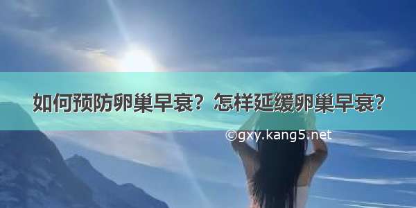 如何预防卵巢早衰？怎样延缓卵巢早衰？