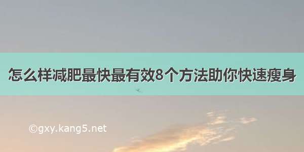 怎么样减肥最快最有效8个方法助你快速瘦身