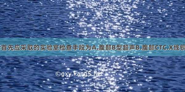 为进一步明确诊断首先应采取的实验室检查手段为A.腹部B型超声B.腹部CTC.X线钡餐D.胃镜E.MRCP