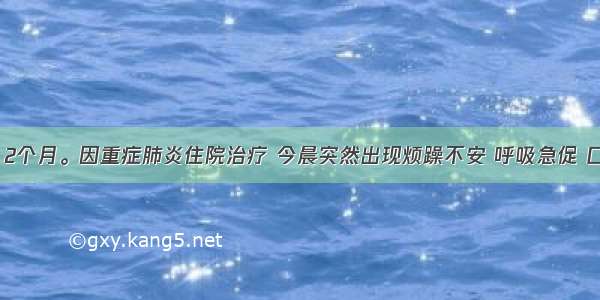 患儿 女 2个月。因重症肺炎住院治疗 今晨突然出现烦躁不安 呼吸急促 口唇发绀 