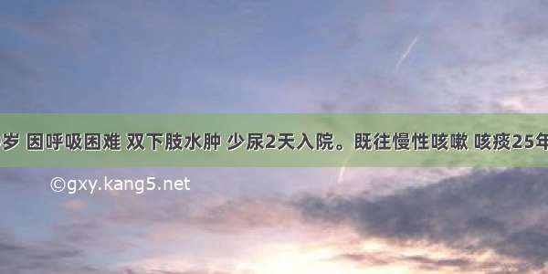 男性 69岁 因呼吸困难 双下肢水肿 少尿2天入院。既往慢性咳嗽 咳痰25年 冬季加