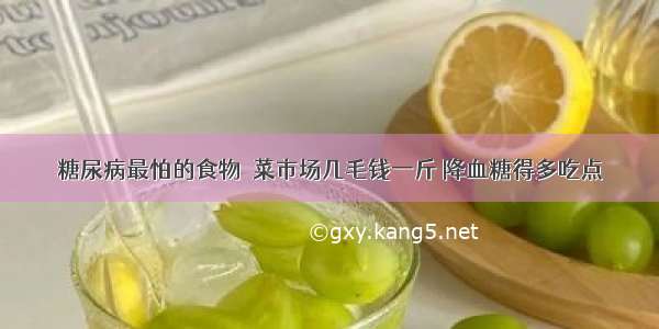 糖尿病最怕的食物  菜市场几毛钱一斤 降血糖得多吃点