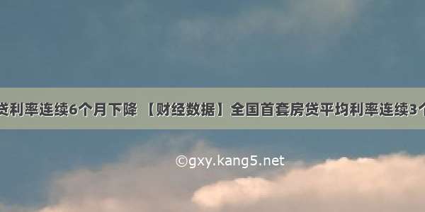 全国房贷利率连续6个月下降 【财经数据】全国首套房贷平均利率连续3个月回落