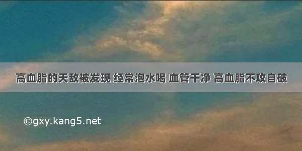 高血脂的天敌被发现 经常泡水喝 血管干净 高血脂不攻自破