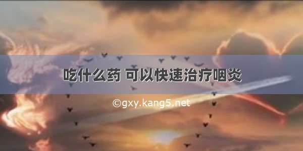 吃什么药 可以快速治疗咽炎