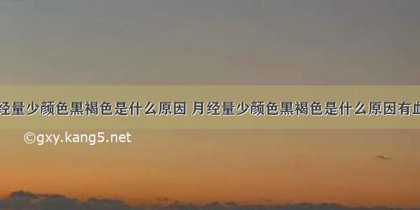 月经量少颜色黑褐色是什么原因 月经量少颜色黑褐色是什么原因有血块