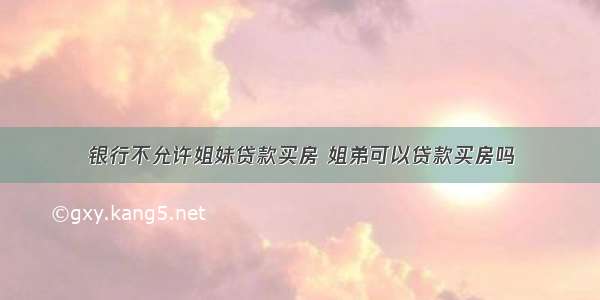 银行不允许姐妹贷款买房 姐弟可以贷款买房吗