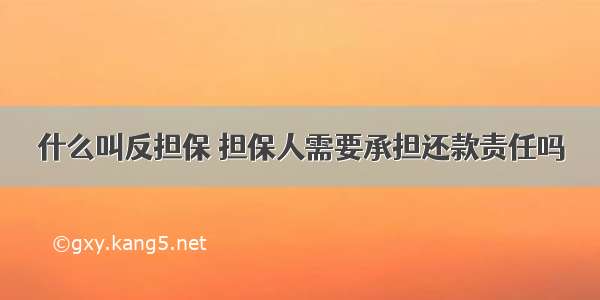 什么叫反担保 担保人需要承担还款责任吗