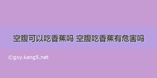 空腹可以吃香蕉吗 空腹吃香蕉有危害吗