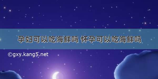 孕妇可以吃海鲜吗 怀孕可以吃海鲜吗