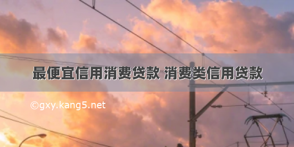 最便宜信用消费贷款 消费类信用贷款