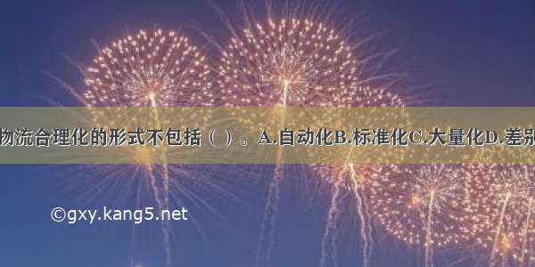 企业销售物流合理化的形式不包括（）。A.自动化B.标准化C.大量化D.差别化ABCD