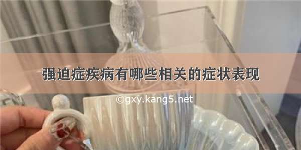 强迫症疾病有哪些相关的症状表现