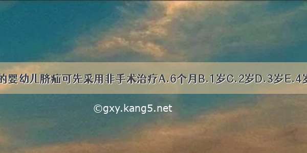 多大以内的婴幼儿脐疝可先采用非手术治疗A.6个月B.1岁C.2岁D.3岁E.4岁ABCDE