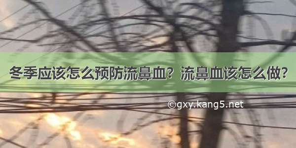 冬季应该怎么预防流鼻血？流鼻血该怎么做？